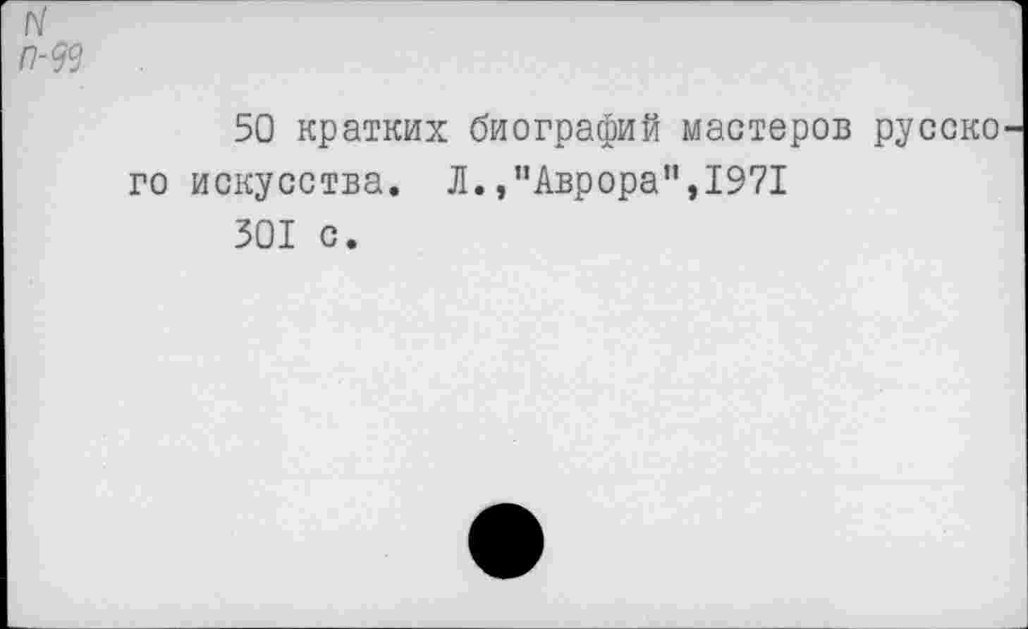 ﻿п-м
50 кратких биографий мастеров русско го искусства. Л.,"Аврора",1971
301 с.